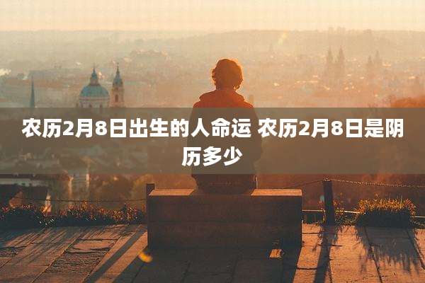 农历2月8日出生的人命运 农历2月8日是阴历多少