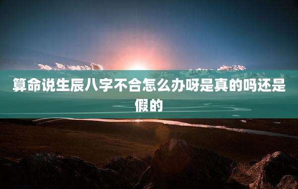 算命说生辰八字不合怎么办呀是真的吗还是假的