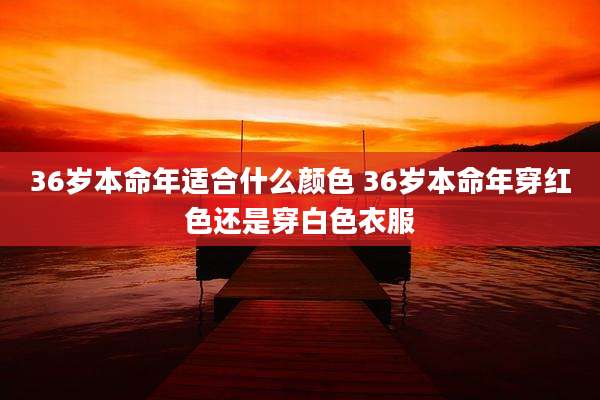 36岁本命年适合什么颜色 36岁本命年穿红色还是穿白色衣服