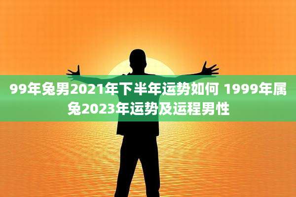 99年兔男2021年下半年运势如何 1999年属兔2023年运势及运程男性
