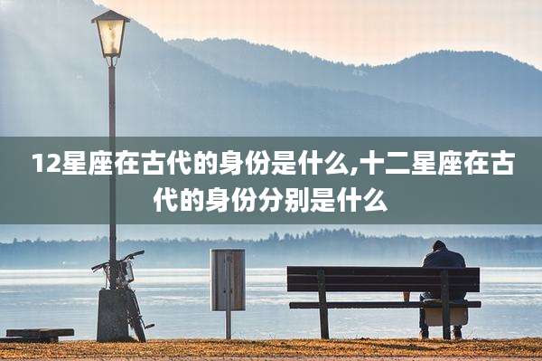12星座在古代的身份是什么,十二星座在古代的身份分别是什么