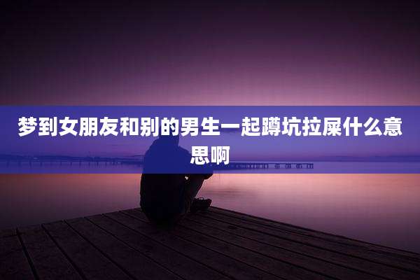 梦到女朋友和别的男生一起蹲坑拉屎什么意思啊