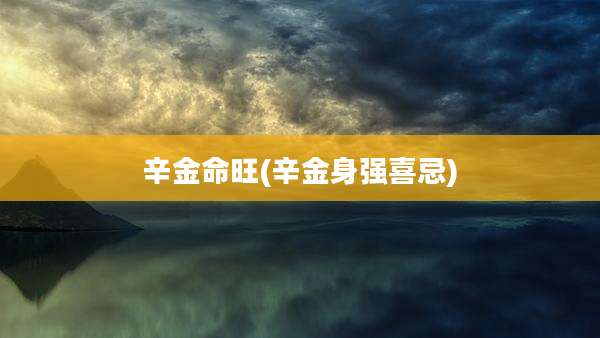 辛金命旺(辛金身强喜忌)