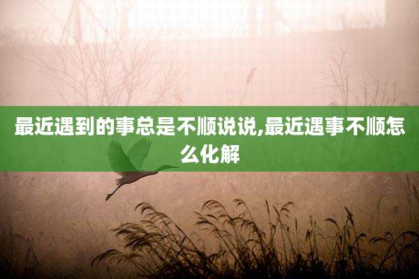最近遇到的事总是不顺说说,最近遇事不顺怎么化解