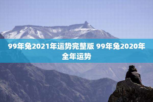 99年兔2021年运势完整版 99年兔2020年全年运势