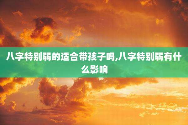八字特别弱的适合带孩子吗,八字特别弱有什么影响