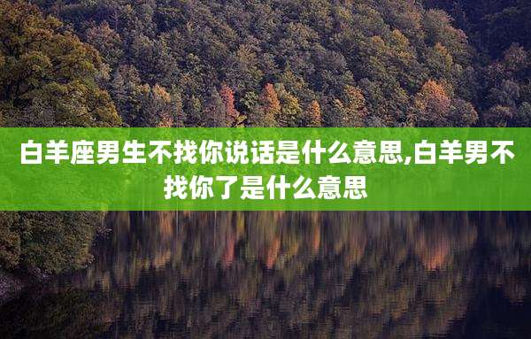 白羊座男生不找你说话是什么意思,白羊男不找你了是什么意思