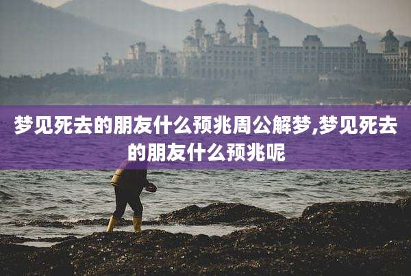 梦见死去的朋友什么预兆周公解梦,梦见死去的朋友什么预兆呢