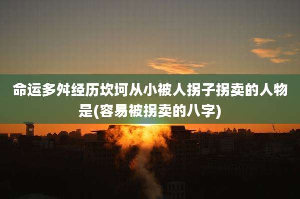 命运多舛经历坎坷从小被人拐子拐卖的人物是(容易被拐卖的八字)
