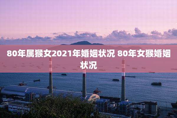 80年属猴女2021年婚姻状况 80年女猴婚姻状况