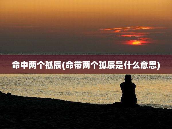 命中两个孤辰(命带两个孤辰是什么意思)