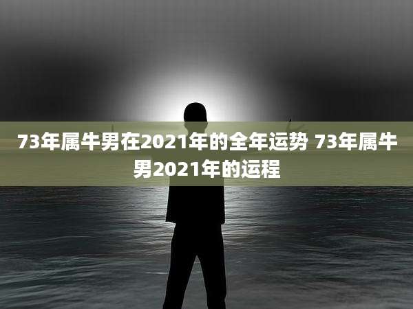 73年属牛男在2021年的全年运势 73年属牛男2021年的运程