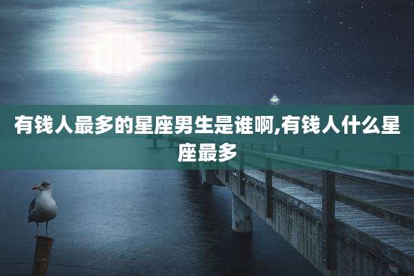 有钱人最多的星座男生是谁啊,有钱人什么星座最多