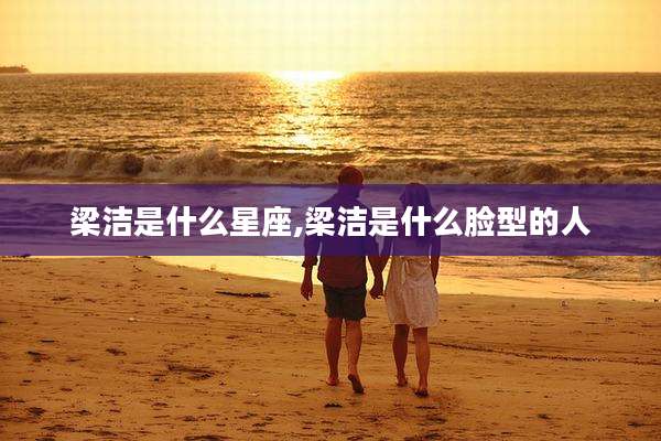 梁洁是什么星座,梁洁是什么脸型的人