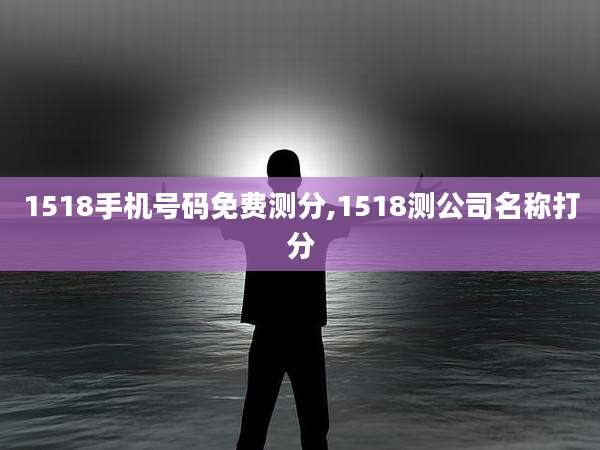 1518手机号码免费测分,1518测公司名称打分