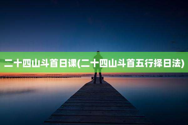 二十四山斗首日课(二十四山斗首五行择日法)