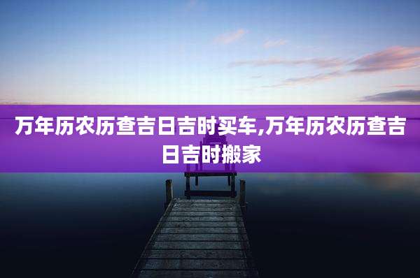 万年历农历查吉日吉时买车,万年历农历查吉日吉时搬家