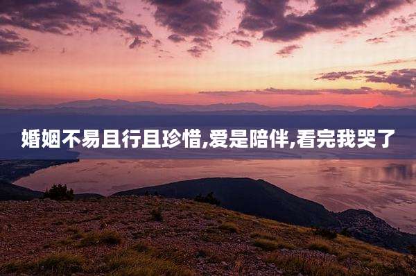 婚姻不易且行且珍惜,爱是陪伴,看完我哭了