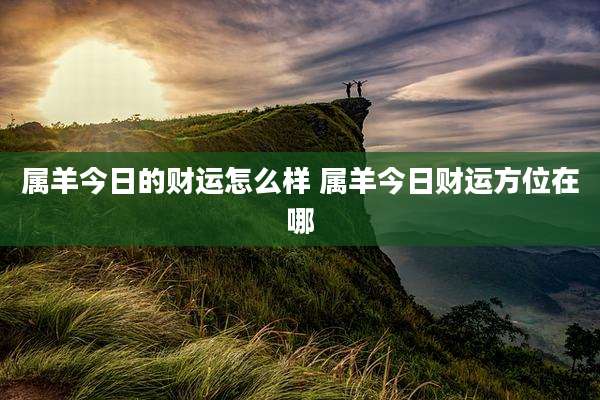 属羊今日的财运怎么样 属羊今日财运方位在哪