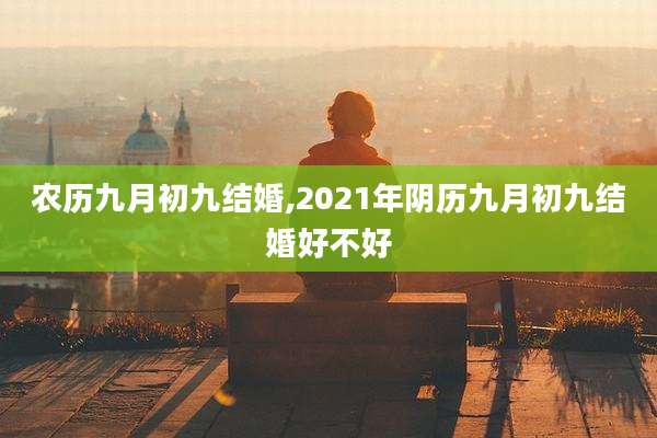 农历九月初九结婚,2021年阴历九月初九结婚好不好