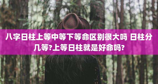 八字日柱上等中等下等命区别很大吗 日柱分几等?上等日柱就是好命吗?