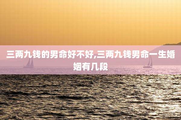 三两九钱的男命好不好,三两九钱男命一生婚姻有几段