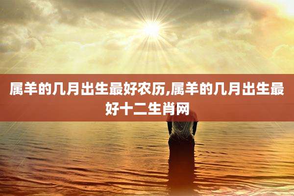 属羊的几月出生最好农历,属羊的几月出生最好十二生肖网