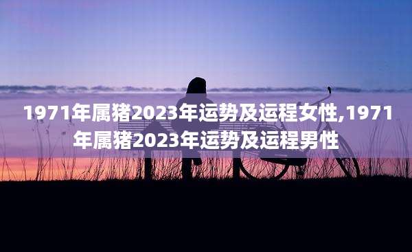 1971年属猪2023年运势及运程女性,1971年属猪2023年运势及运程男性