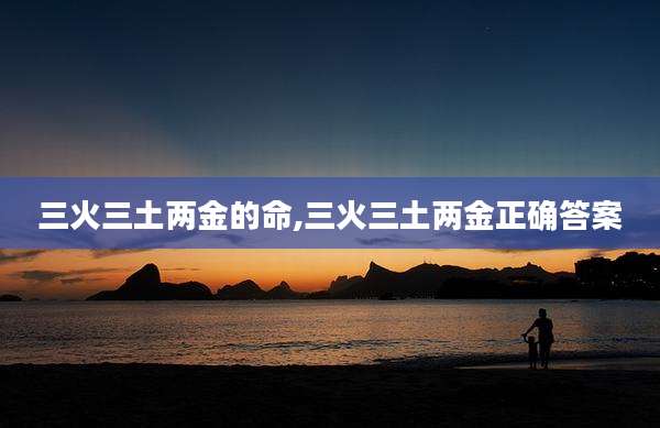 三火三土两金的命,三火三土两金正确答案