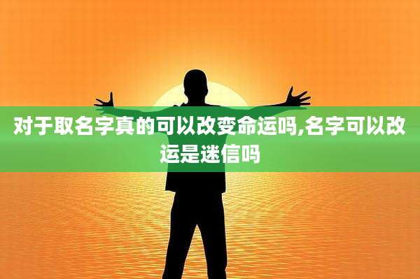 对于取名字真的可以改变命运吗,名字可以改运是迷信吗