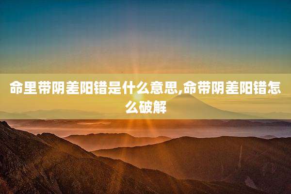 命里带阴差阳错是什么意思,命带阴差阳错怎么破解