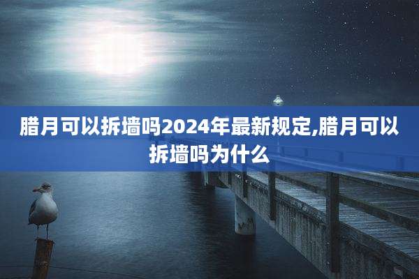 腊月可以拆墙吗2024年最新规定,腊月可以拆墙吗为什么