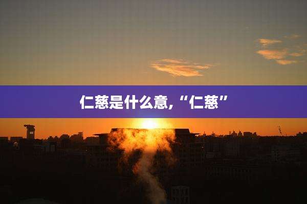 仁慈是什么意,“仁慈”