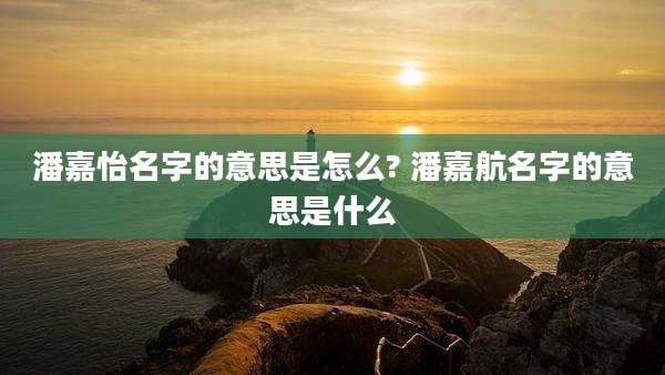 潘嘉怡名字的意思是怎么? 潘嘉航名字的意思是什么