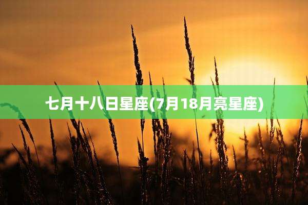 七月十八日星座(7月18月亮星座)
