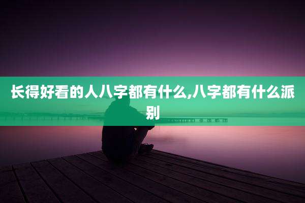 长得好看的人八字都有什么,八字都有什么派别