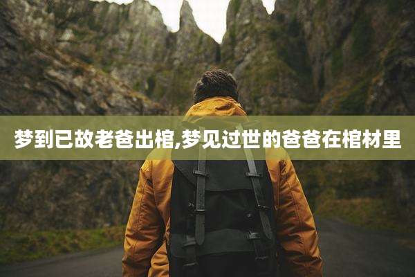 梦到已故老爸出棺,梦见过世的爸爸在棺材里