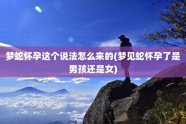 梦蛇怀孕这个说法怎么来的(梦见蛇怀孕了是男孩还是女)