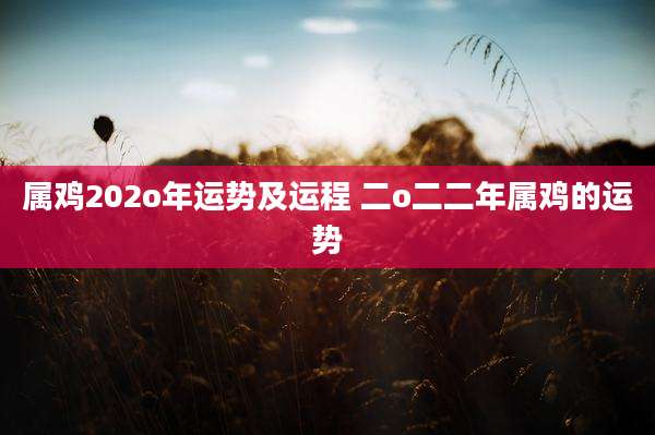 属鸡202o年运势及运程 二o二二年属鸡的运势