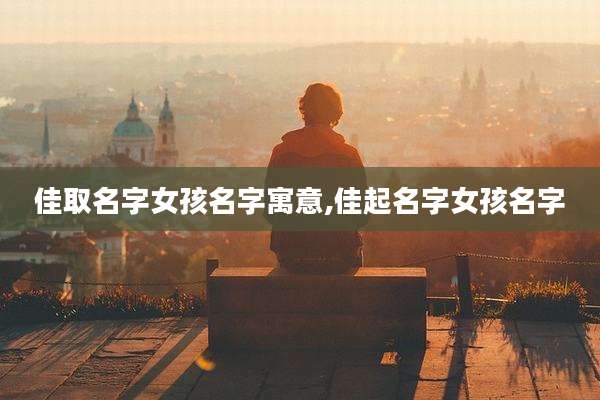 佳取名字女孩名字寓意,佳起名字女孩名字