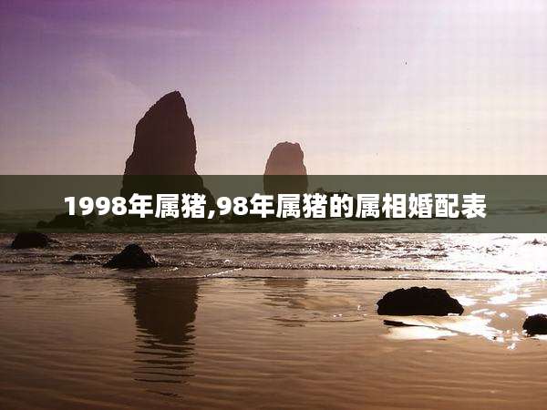 1998年属猪,98年属猪的属相婚配表
