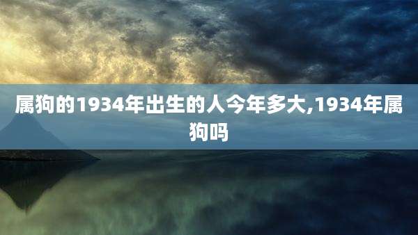 属狗的1934年出生的人今年多大,1934年属狗吗