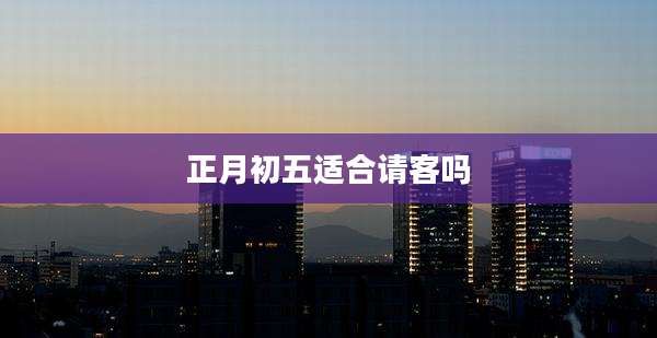 正月初五适合请客吗