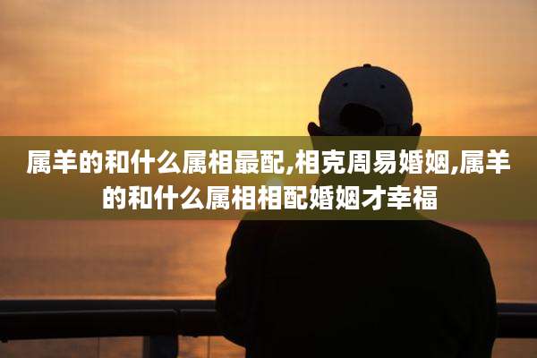 属羊的和什么属相最配,相克周易婚姻,属羊的和什么属相相配婚姻才幸福