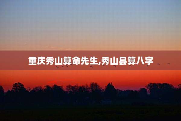 重庆秀山算命先生,秀山县算八字