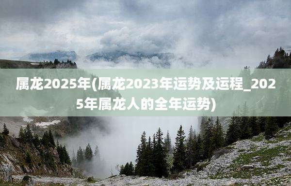属龙2025年(属龙2023年运势及运程_2025年属龙人的全年运势)