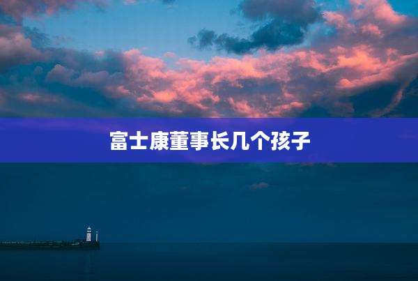 富士康董事长几个孩子