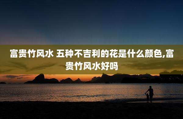 富贵竹风水 五种不吉利的花是什么颜色,富贵竹风水好吗