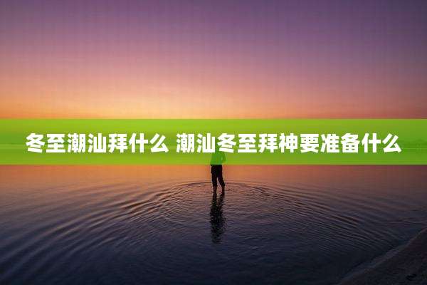冬至潮汕拜什么 潮汕冬至拜神要准备什么