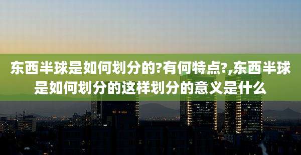 东西半球是如何划分的?有何特点?,东西半球是如何划分的这样划分的意义是什么